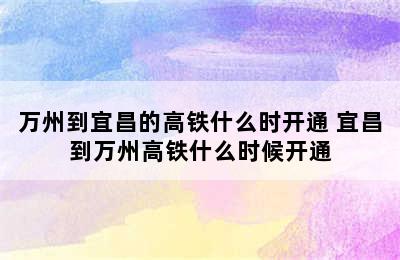 万州到宜昌的高铁什么时开通 宜昌到万州高铁什么时候开通